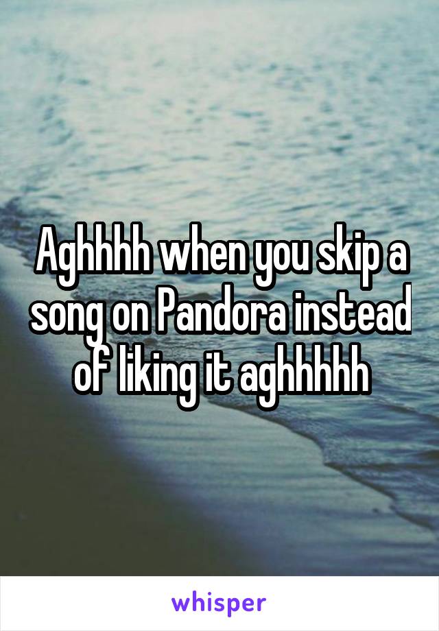 Aghhhh when you skip a song on Pandora instead of liking it aghhhhh