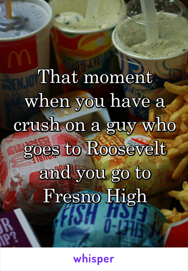 That moment when you have a crush on a guy who goes to Roosevelt and you go to Fresno High