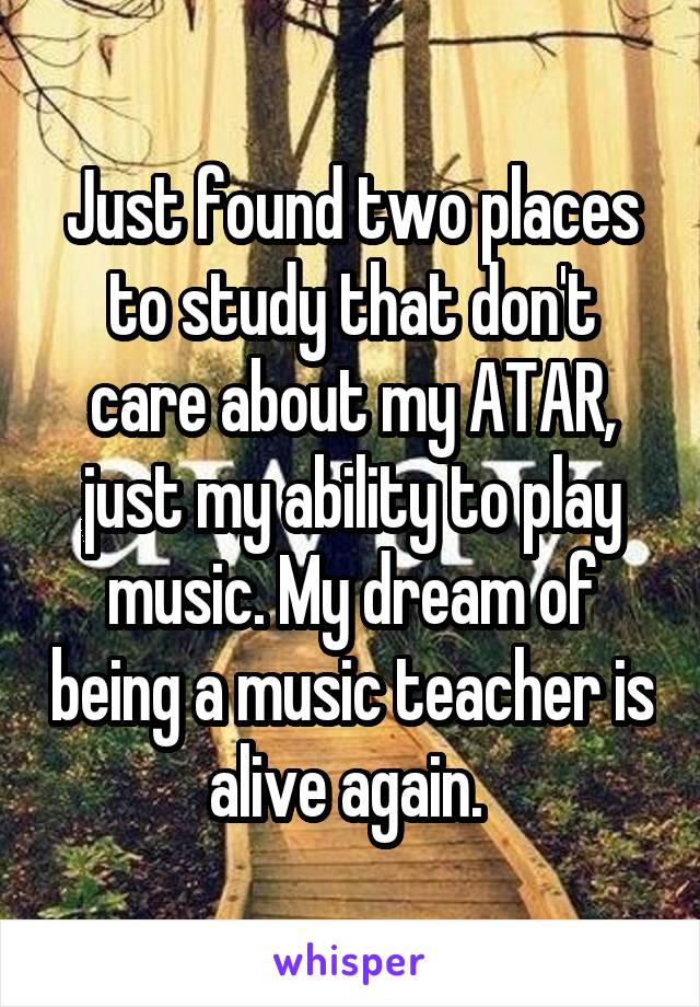 Just found two places to study that don't care about my ATAR, just my ability to play music. My dream of being a music teacher is alive again. 