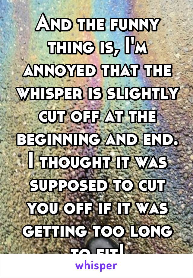 And the funny thing is, I'm annoyed that the whisper is slightly cut off at the beginning and end. I thought it was supposed to cut you off if it was getting too long to fit!