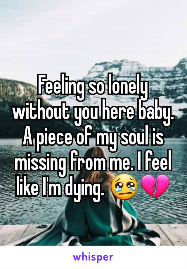 Feeling so lonely without you here baby. A piece of my soul is missing from me. I feel like I'm dying. 😢💔