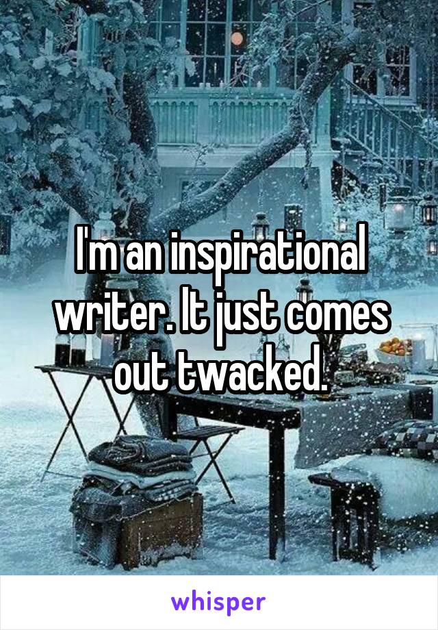 I'm an inspirational writer. It just comes out twacked.