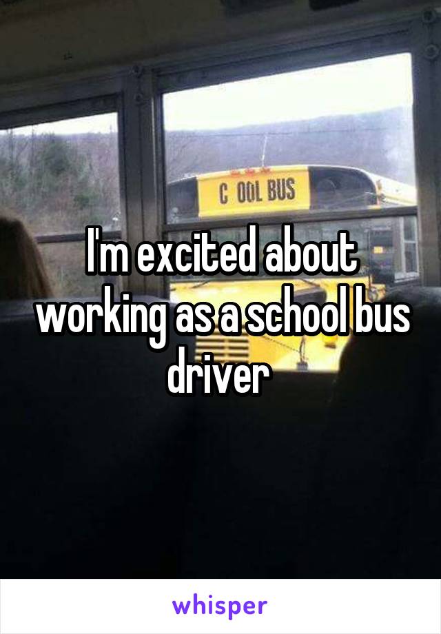 I'm excited about working as a school bus driver 