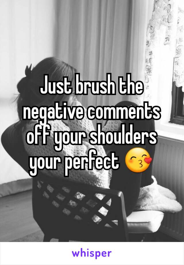 Just brush the negative comments off your shoulders your perfect 😙