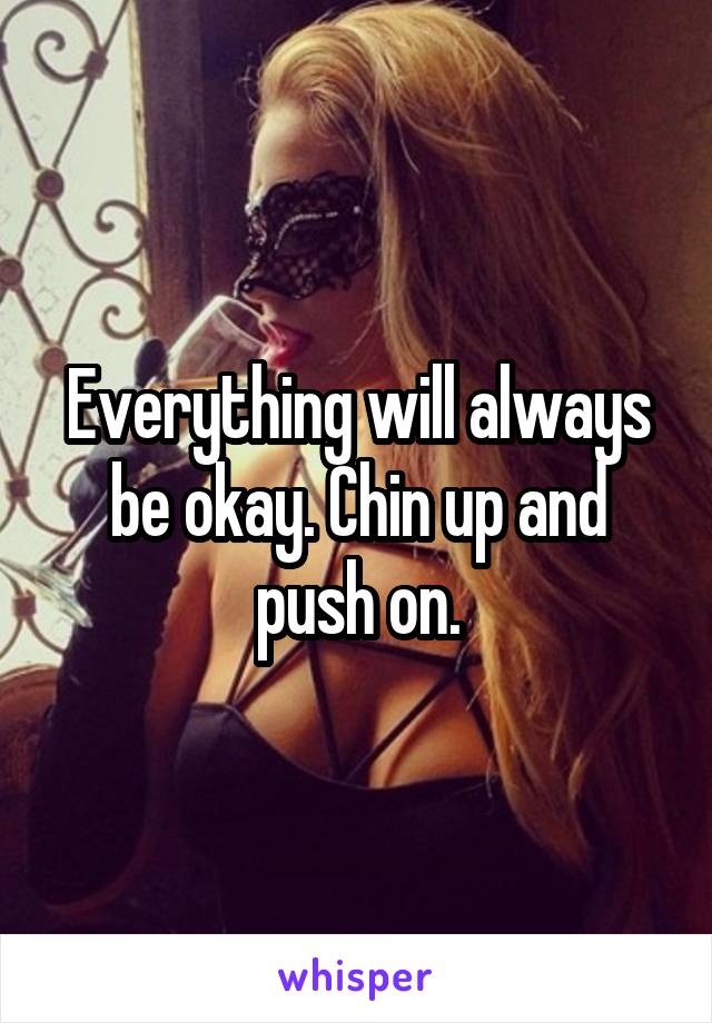 Everything will always be okay. Chin up and push on.