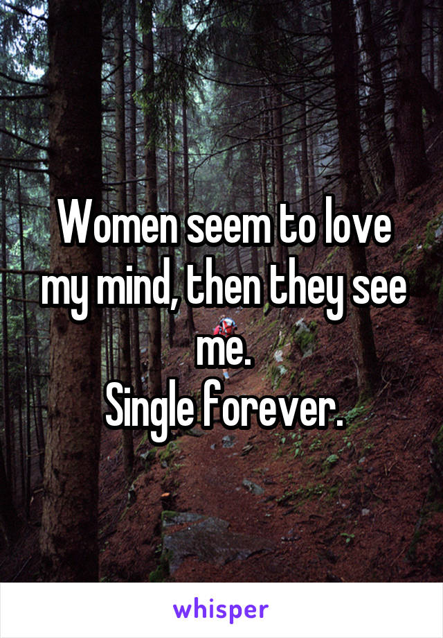 Women seem to love my mind, then they see me.
Single forever.