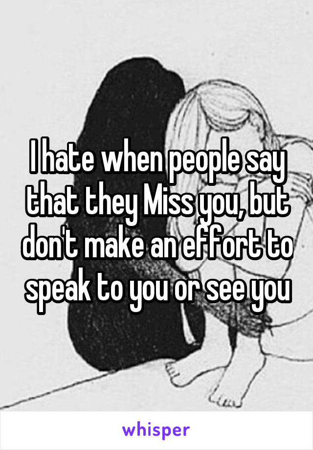 I hate when people say that they Miss you, but don't make an effort to speak to you or see you