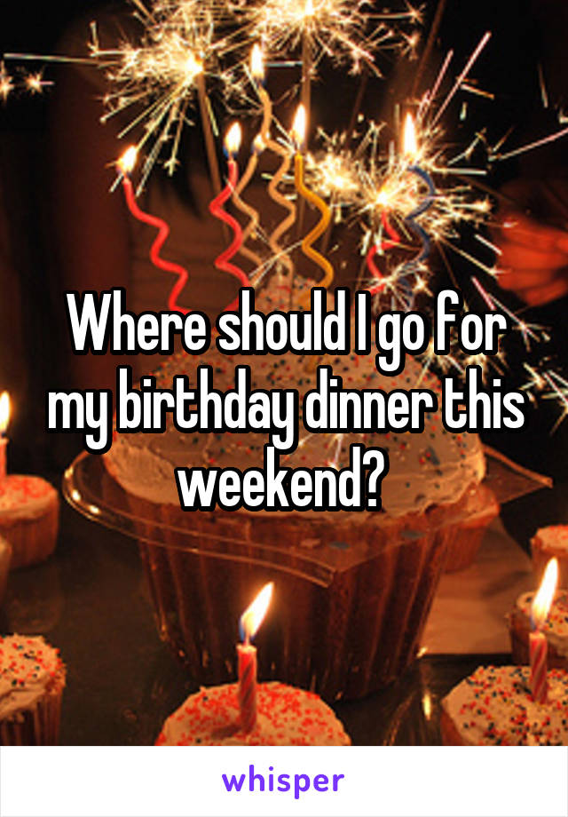 Where should I go for my birthday dinner this weekend? 