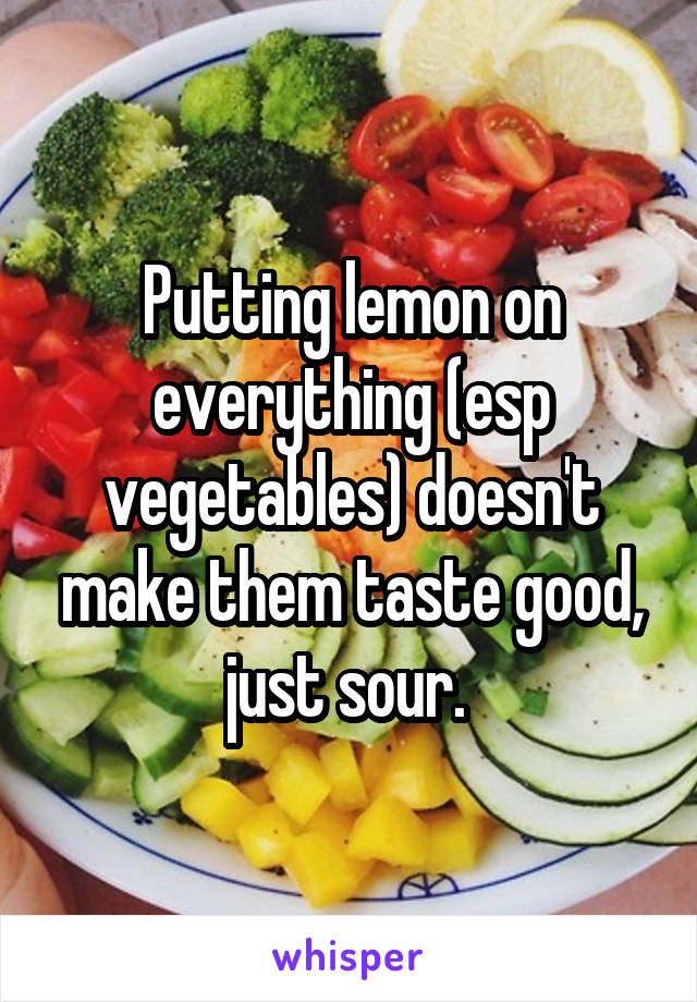 Putting lemon on everything (esp vegetables) doesn't make them taste good, just sour. 