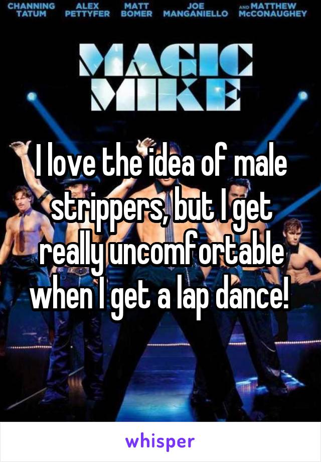 I love the idea of male strippers, but I get really uncomfortable when I get a lap dance! 