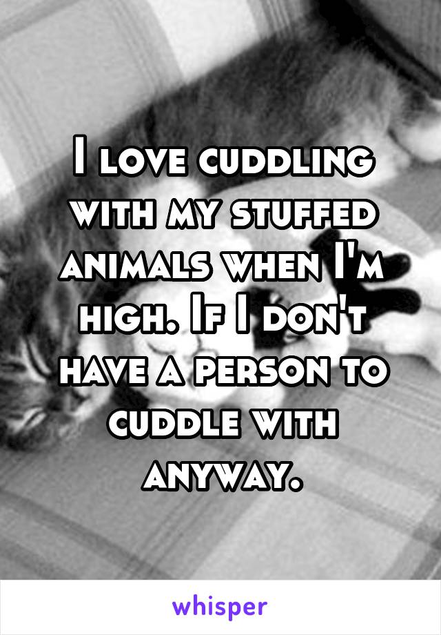 I love cuddling with my stuffed animals when I'm high. If I don't have a person to cuddle with anyway.