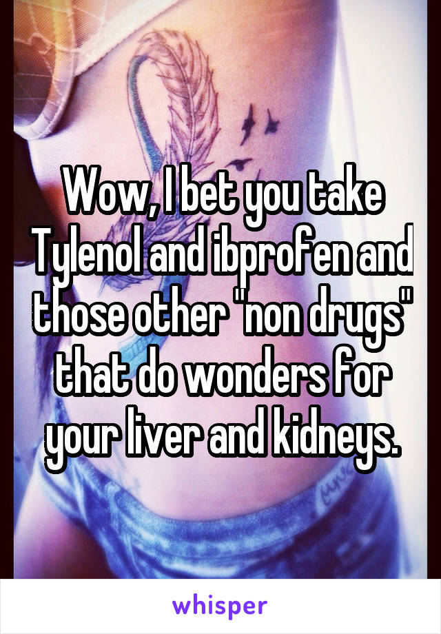 Wow, I bet you take Tylenol and ibprofen and those other "non drugs" that do wonders for your liver and kidneys.