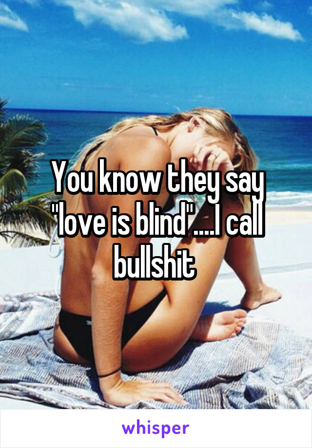 You know they say "love is blind"....I call bullshit 