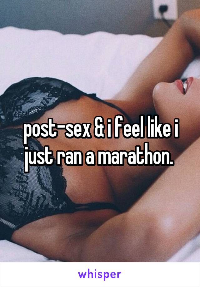 post-sex & i feel like i just ran a marathon. 