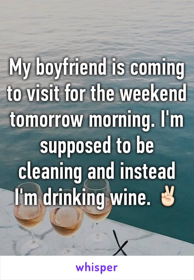 My boyfriend is coming to visit for the weekend tomorrow morning. I'm supposed to be cleaning and instead I'm drinking wine. ✌🏻️