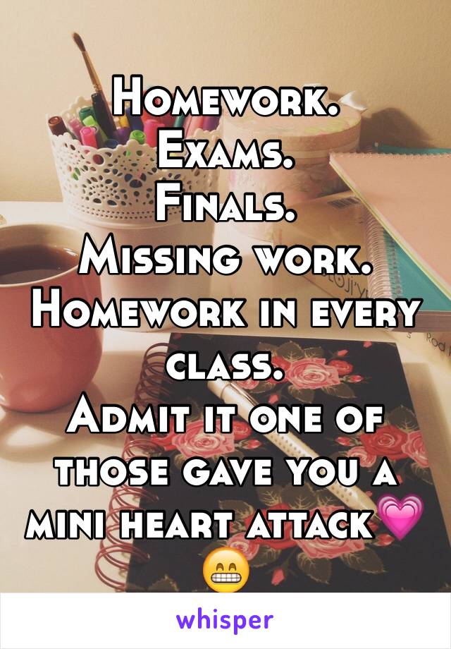 Homework.
Exams.
Finals.
Missing work.
Homework in every class.
Admit it one of those gave you a mini heart attack💗😁