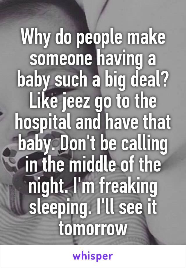 Why do people make someone having a baby such a big deal? Like jeez go to the hospital and have that baby. Don't be calling in the middle of the night. I'm freaking sleeping. I'll see it tomorrow