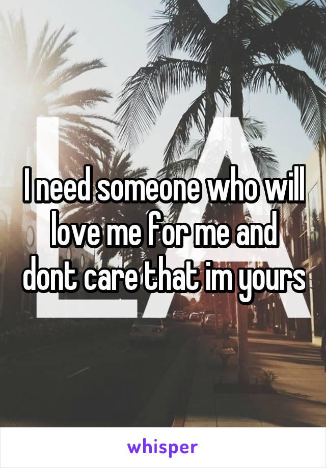I need someone who will love me for me and dont care that im yours