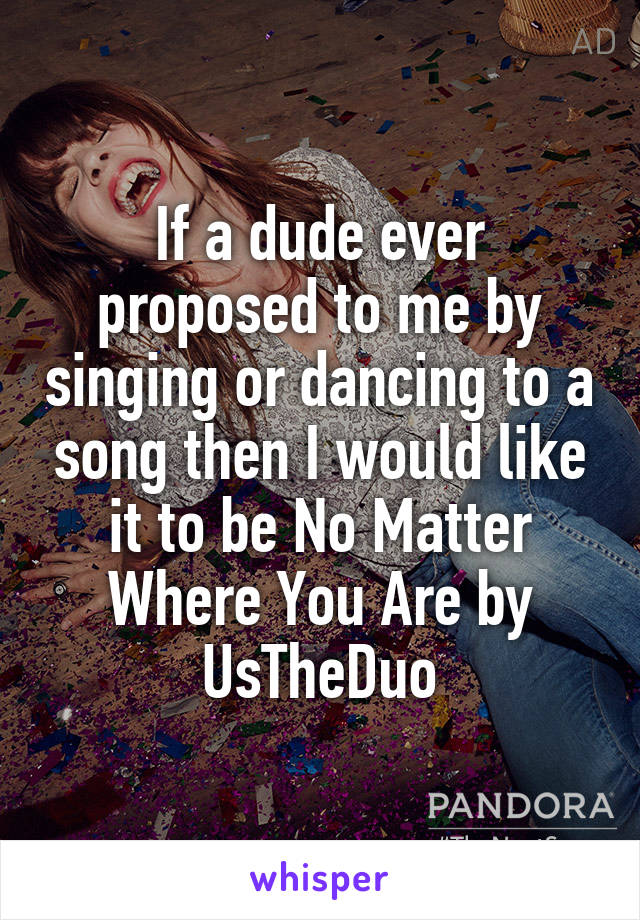 If a dude ever proposed to me by singing or dancing to a song then I would like it to be No Matter Where You Are by UsTheDuo