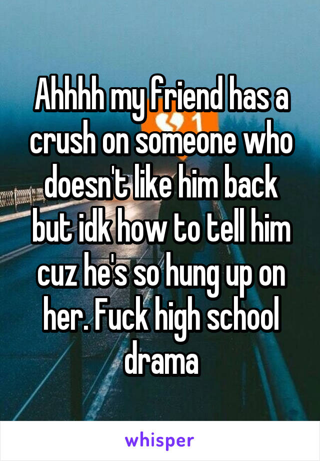 Ahhhh my friend has a crush on someone who doesn't like him back but idk how to tell him cuz he's so hung up on her. Fuck high school drama