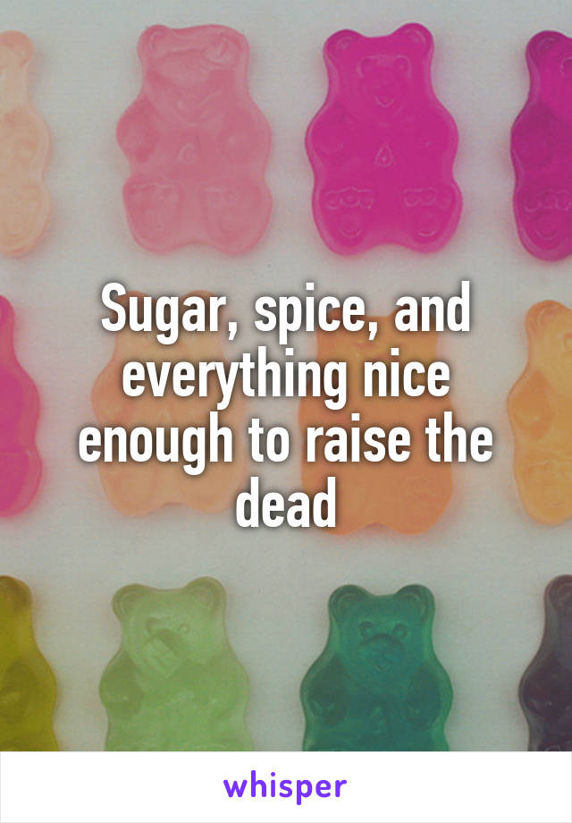 Sugar, spice, and everything nice enough to raise the dead