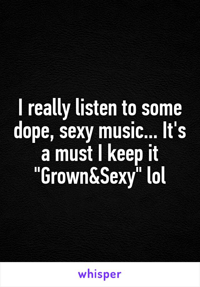 I really listen to some dope, sexy music... It's a must I keep it "Grown&Sexy" lol