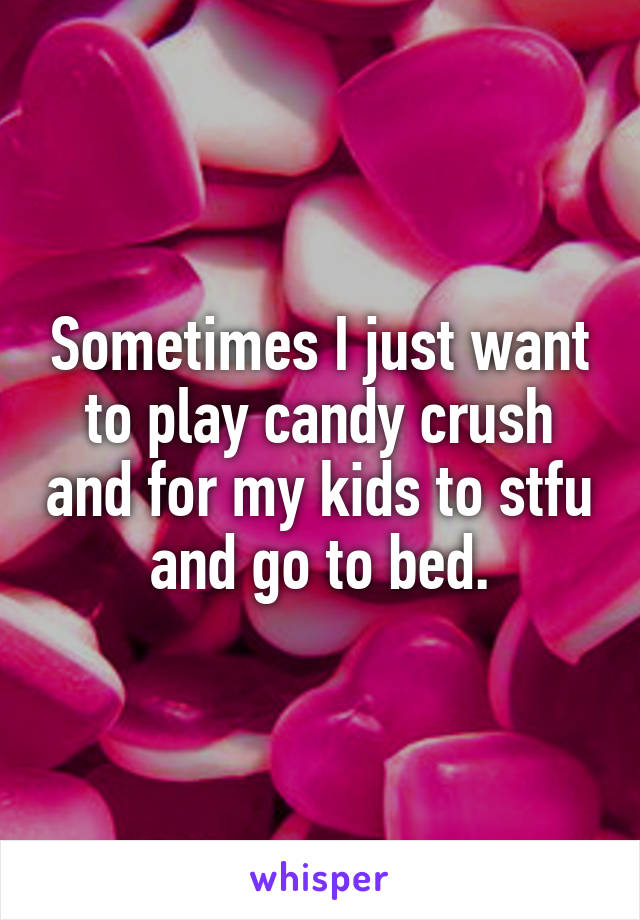 Sometimes I just want to play candy crush and for my kids to stfu and go to bed.