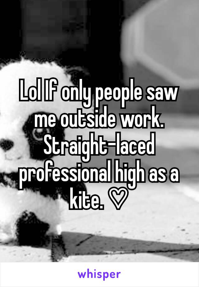 Lol If only people saw me outside work. Straight-laced professional high as a kite. ♡