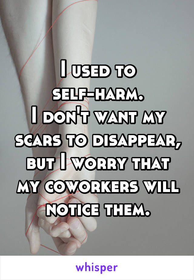 I used to self-harm.
I don't want my scars to disappear, but I worry that my coworkers will notice them.