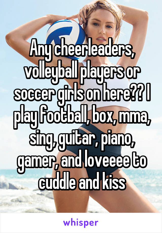 Any cheerleaders, volleyball players or soccer girls on here?? I play football, box, mma, sing, guitar, piano, gamer, and loveeee to cuddle and kiss
