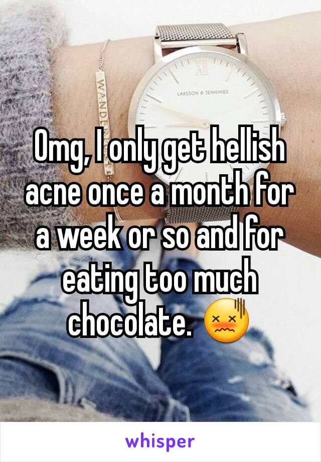 Omg, I only get hellish acne once a month for a week or so and for eating too much chocolate. 😖