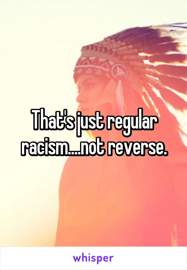 That's just regular racism....not reverse.