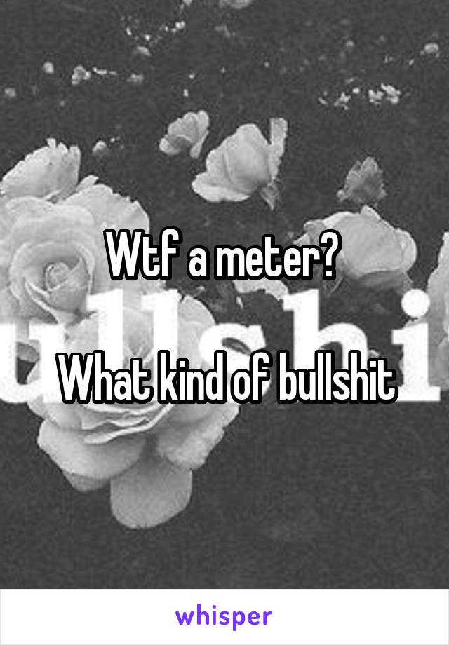 Wtf a meter? 

What kind of bullshit