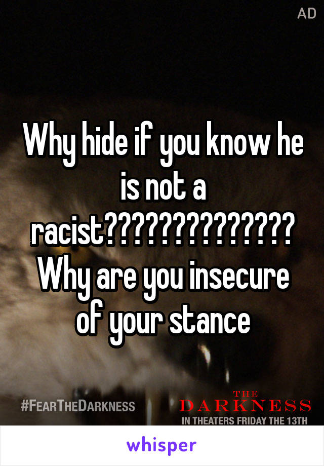 Why hide if you know he is not a racist?????????????? Why are you insecure of your stance
