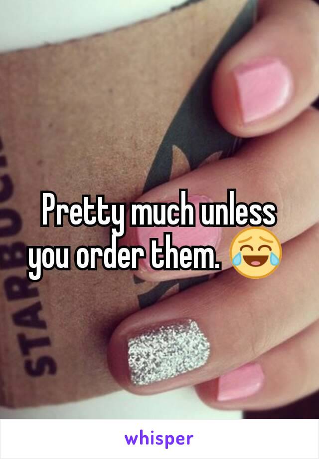 Pretty much unless you order them. 😂 