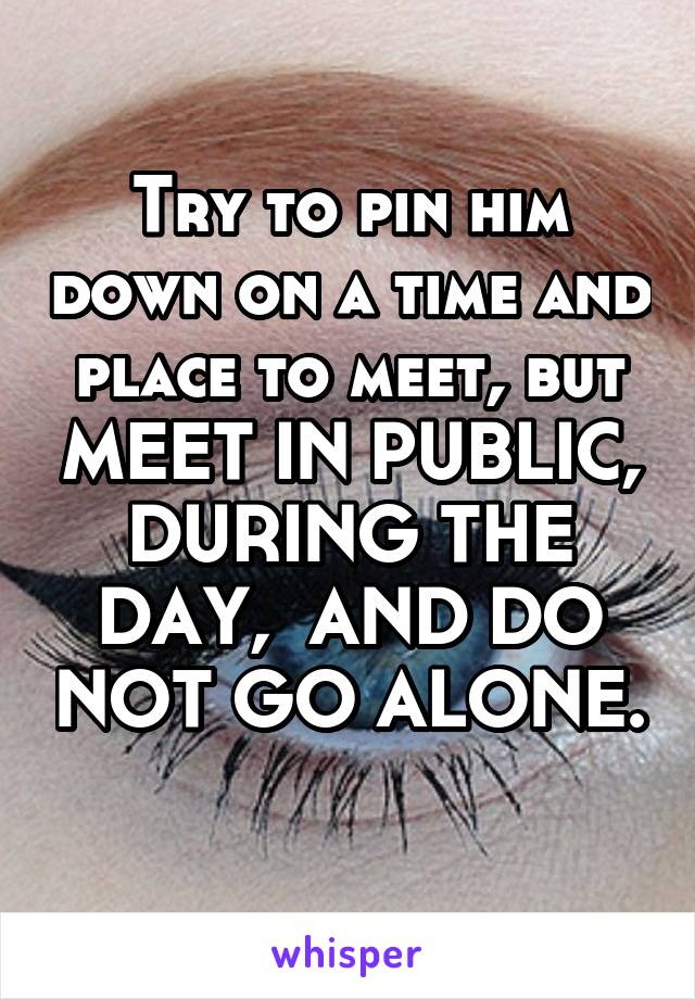 Try to pin him down on a time and place to meet, but MEET IN PUBLIC, DURING THE DAY,  AND DO NOT GO ALONE. 