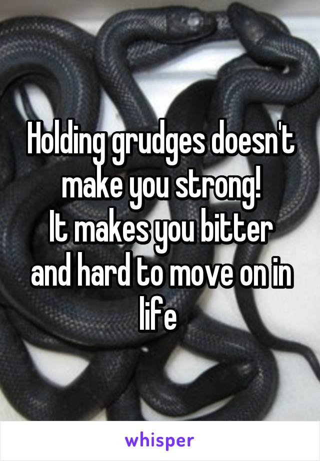 Holding grudges doesn't make you strong!
It makes you bitter and hard to move on in life 