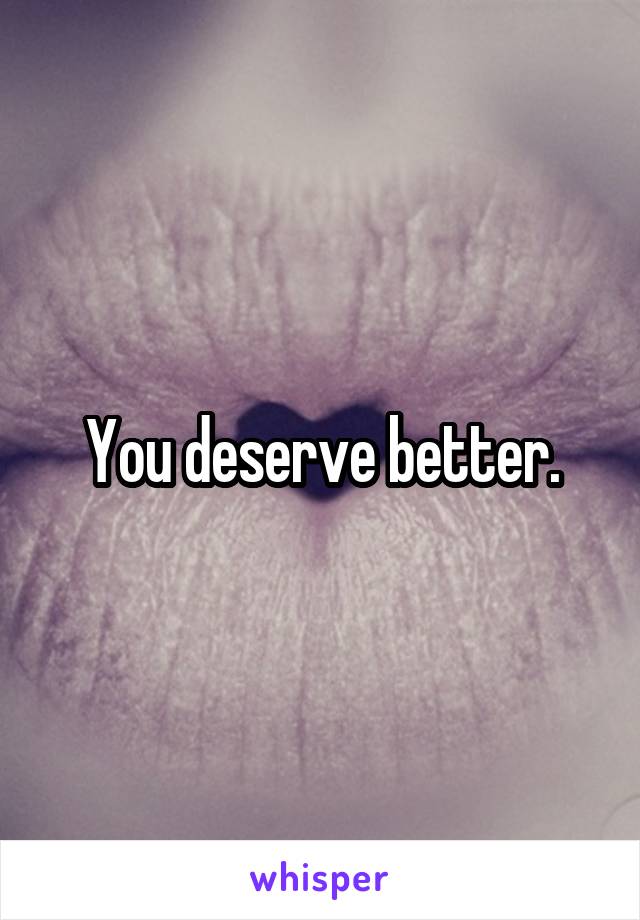 You deserve better.