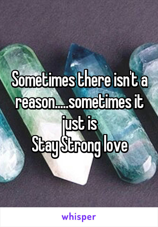 Sometimes there isn't a reason.....sometimes it just is
Stay Strong love