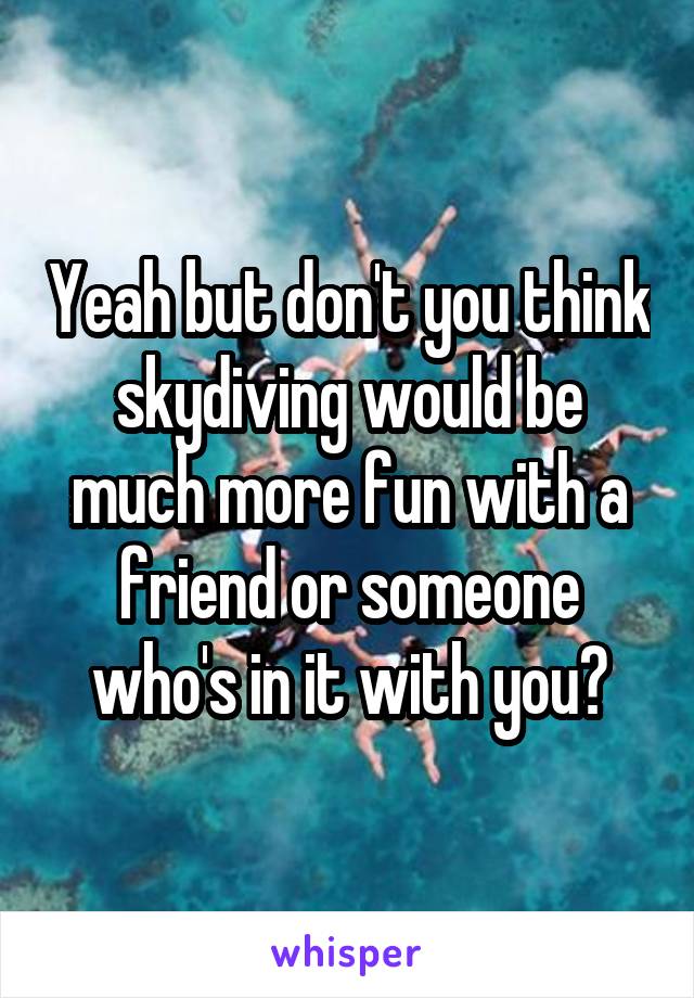 Yeah but don't you think skydiving would be much more fun with a friend or someone who's in it with you?