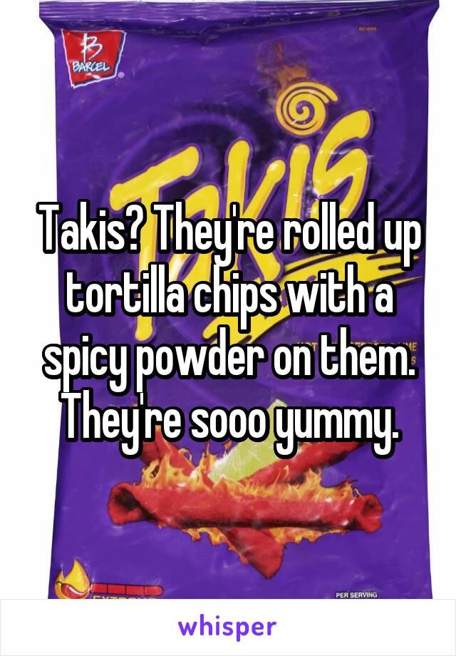 Takis? They're rolled up tortilla chips with a spicy powder on them. They're sooo yummy.
