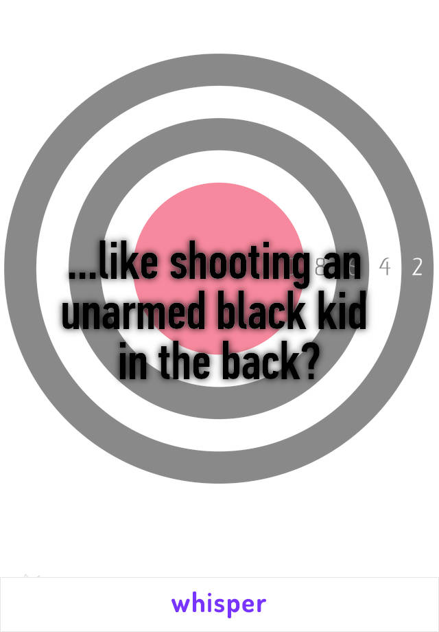 ...like shooting an 
unarmed black kid 
in the back?