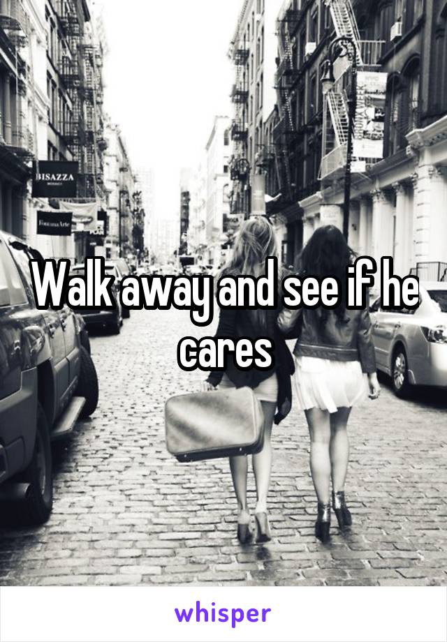 Walk away and see if he cares