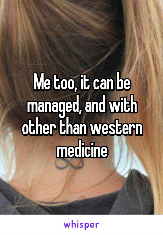Me too, it can be managed, and with other than western medicine
