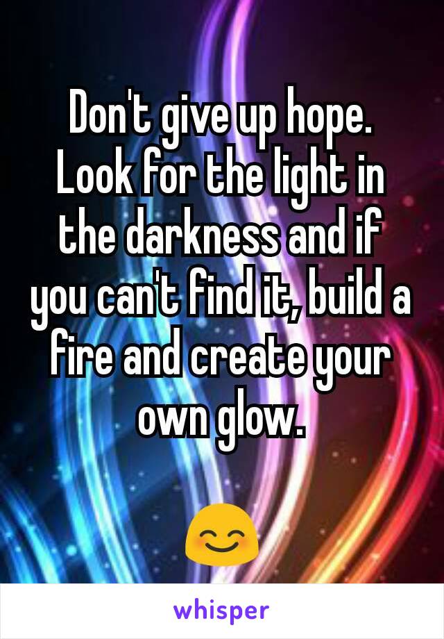 Don't give up hope. Look for the light in the darkness and if you can't find it, build a fire and create your own glow.

😊