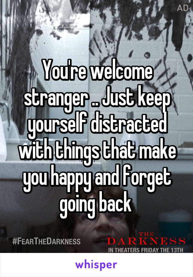 You're welcome stranger .. Just keep yourself distracted with things that make you happy and forget going back 