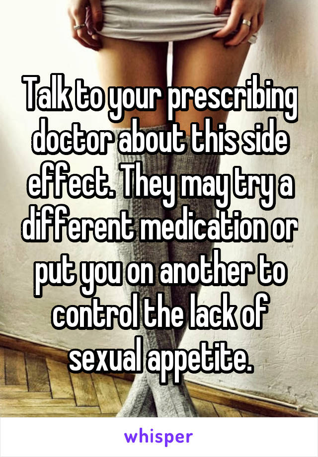 Talk to your prescribing doctor about this side effect. They may try a different medication or put you on another to control the lack of sexual appetite.