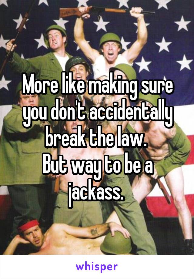 More like making sure you don't accidentally break the law. 
But way to be a jackass. 