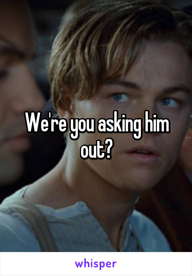 We're you asking him out?