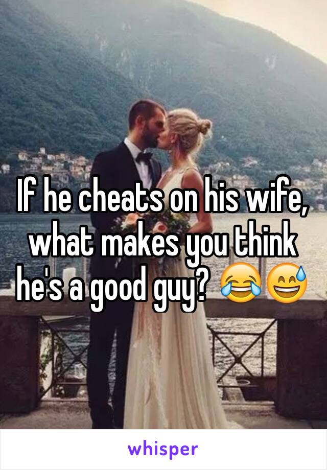 If he cheats on his wife, what makes you think he's a good guy? 😂😅